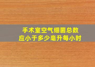 手术室空气细菌总数应小于多少毫升每小时