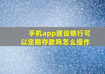 手机app建设银行可以定期存款吗怎么操作