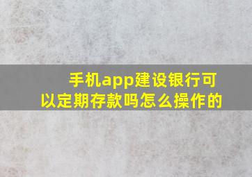 手机app建设银行可以定期存款吗怎么操作的