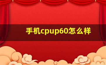 手机cpup60怎么样