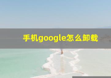 手机google怎么卸载