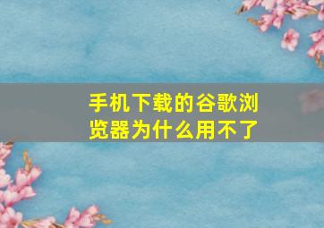 手机下载的谷歌浏览器为什么用不了