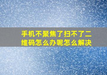 手机不聚焦了扫不了二维码怎么办呢怎么解决