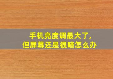 手机亮度调最大了,但屏幕还是很暗怎么办