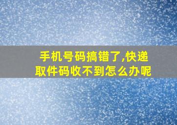 手机号码搞错了,快递取件码收不到怎么办呢