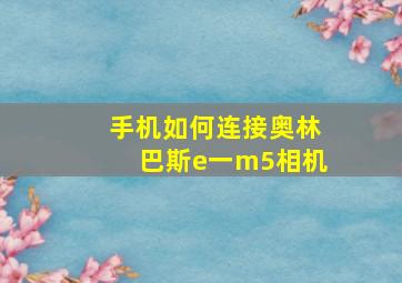 手机如何连接奥林巴斯e一m5相机