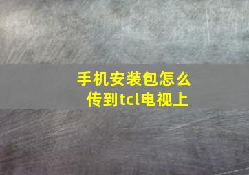 手机安装包怎么传到tcl电视上