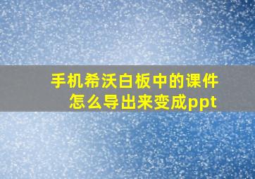 手机希沃白板中的课件怎么导出来变成ppt