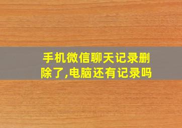 手机微信聊天记录删除了,电脑还有记录吗