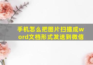 手机怎么把图片扫描成word文档形式发送到微信