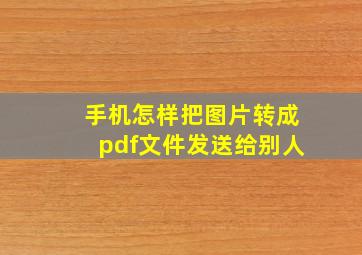 手机怎样把图片转成pdf文件发送给别人