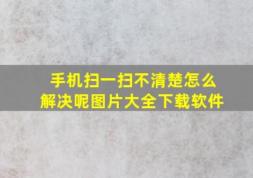 手机扫一扫不清楚怎么解决呢图片大全下载软件