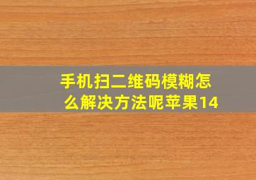 手机扫二维码模糊怎么解决方法呢苹果14