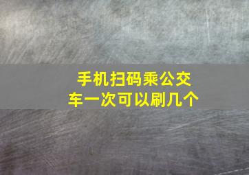 手机扫码乘公交车一次可以刷几个