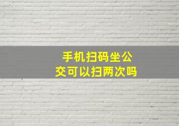 手机扫码坐公交可以扫两次吗