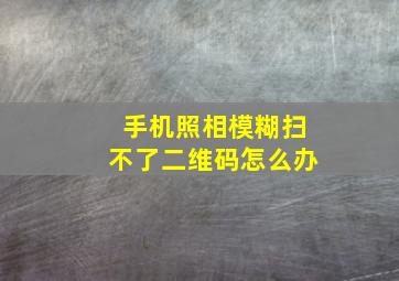 手机照相模糊扫不了二维码怎么办