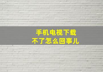 手机电视下载不了怎么回事儿