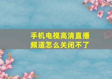 手机电视高清直播频道怎么关闭不了