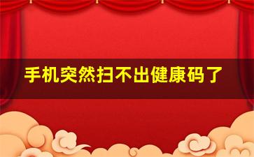 手机突然扫不出健康码了