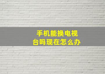 手机能换电视台吗现在怎么办