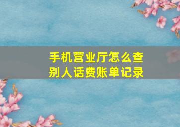 手机营业厅怎么查别人话费账单记录