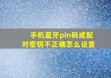 手机蓝牙pin码或配对密钥不正确怎么设置