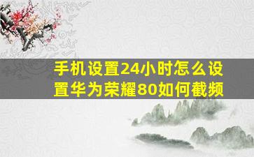 手机设置24小时怎么设置华为荣耀80如何截频