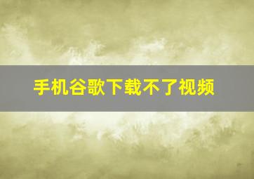 手机谷歌下载不了视频