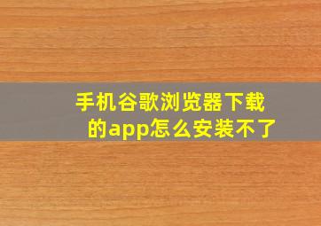 手机谷歌浏览器下载的app怎么安装不了