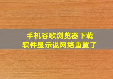 手机谷歌浏览器下载软件显示说网络重置了