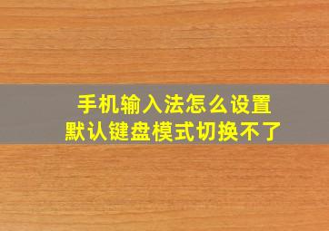 手机输入法怎么设置默认键盘模式切换不了