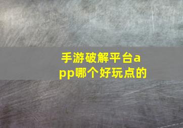 手游破解平台app哪个好玩点的