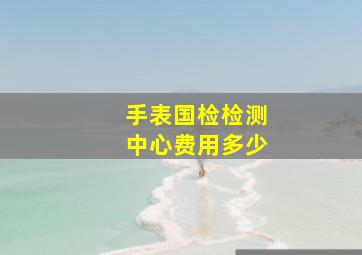 手表国检检测中心费用多少