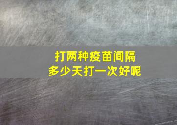 打两种疫苗间隔多少天打一次好呢