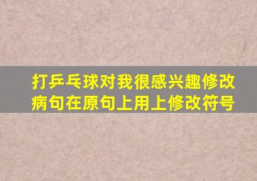 打乒乓球对我很感兴趣修改病句在原句上用上修改符号