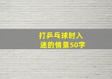 打乒乓球时入迷的情景50字