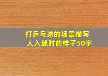 打乒乓球的场景描写人入迷时的样子50字