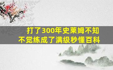 打了300年史莱姆不知不觉练成了满级秒懂百科