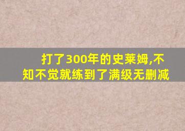 打了300年的史莱姆,不知不觉就练到了满级无删减