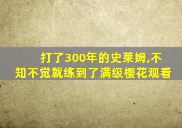 打了300年的史莱姆,不知不觉就练到了满级樱花观看