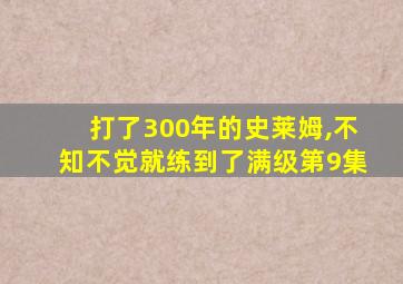 打了300年的史莱姆,不知不觉就练到了满级第9集