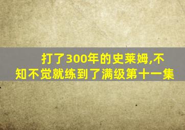 打了300年的史莱姆,不知不觉就练到了满级第十一集