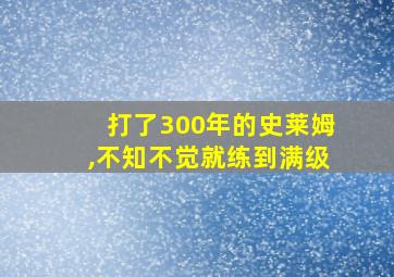 打了300年的史莱姆,不知不觉就练到满级