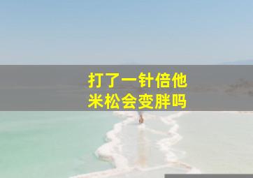 打了一针倍他米松会变胖吗