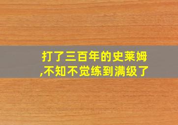 打了三百年的史莱姆,不知不觉练到满级了