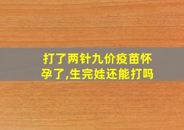 打了两针九价疫苗怀孕了,生完娃还能打吗