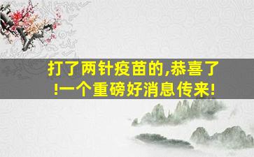 打了两针疫苗的,恭喜了!一个重磅好消息传来!