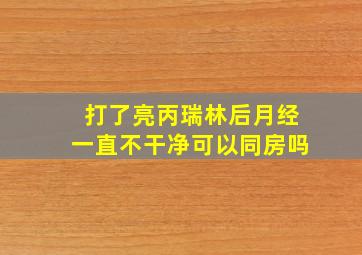 打了亮丙瑞林后月经一直不干净可以同房吗