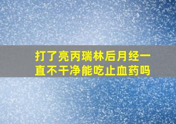 打了亮丙瑞林后月经一直不干净能吃止血药吗