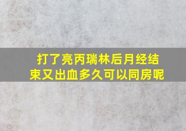 打了亮丙瑞林后月经结束又出血多久可以同房呢